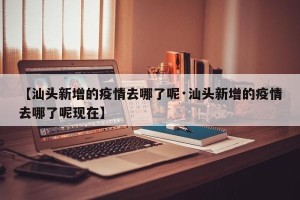 【汕头新增的疫情去哪了呢·汕头新增的疫情去哪了呢现在】