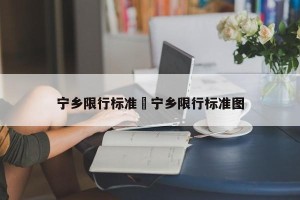 宁乡限行标准›宁乡限行标准图