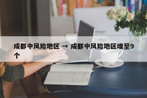 成都中风险地区 → 成都中风险地区增至9个