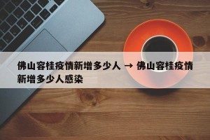 佛山容桂疫情新增多少人 → 佛山容桂疫情新增多少人感染