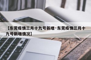 【东莞疫情三月十九号新增·东莞疫情三月十九号新增情况】