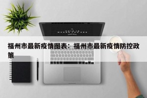 福州市最新疫情图表：福州市最新疫情防控政策