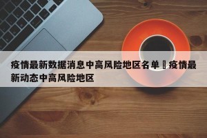 疫情最新数据消息中高风险地区名单›疫情最新动态中高风险地区