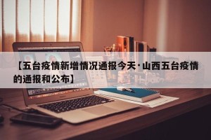 【五台疫情新增情况通报今天·山西五台疫情的通报和公布】
