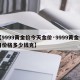 【9999黄金价今天金价·9999黄金今日价格多少钱克】