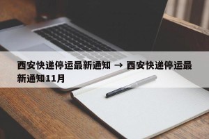 西安快递停运最新通知 → 西安快递停运最新通知11月