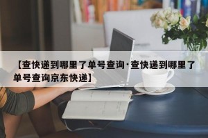 【查快递到哪里了单号查询·查快递到哪里了单号查询京东快递】