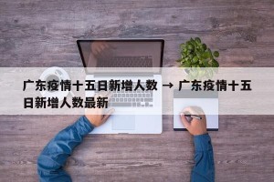 广东疫情十五日新增人数 → 广东疫情十五日新增人数最新