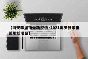 【海安李堡镇最新疫情·2021海安县李堡镇规划项目】