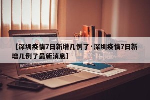 【深圳疫情7日新增几例了·深圳疫情7日新增几例了最新消息】