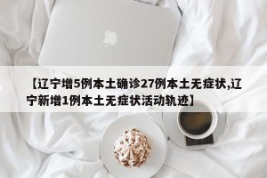 【辽宁增5例本土确诊27例本土无症状,辽宁新增1例本土无症状活动轨迹】