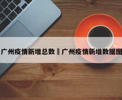广州疫情新增总数›广州疫情新增数据图