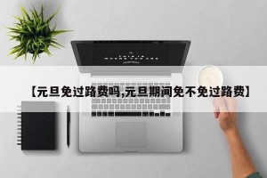 【元旦免过路费吗,元旦期间免不免过路费】