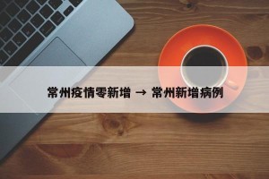常州疫情零新增 → 常州新增病例