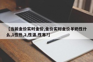 【当前金价实时金价,金价实时金价羊奶性什么,1性热,2,性温,性寒?】