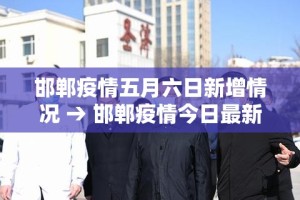 邯郸疫情五月六日新增情况 → 邯郸疫情今日最新疫情活动轨迹