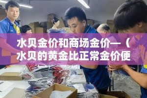 水贝金价和商场金价—（水贝的黄金比正常金价便宜多少钱）