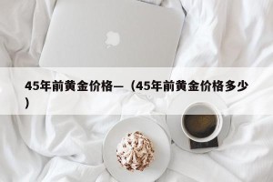 45年前黄金价格—（45年前黄金价格多少）