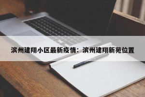 滨州建翔小区最新疫情：滨州建翔新苑位置