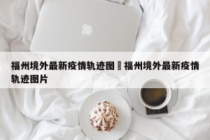 福州境外最新疫情轨迹图›福州境外最新疫情轨迹图片