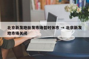 北京新发地批发市场暂时休市 → 北京新发地市场关闭