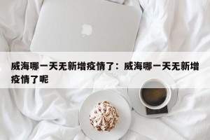 威海哪一天无新增疫情了：威海哪一天无新增疫情了呢