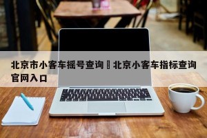 北京市小客车摇号查询›北京小客车指标查询官网入口