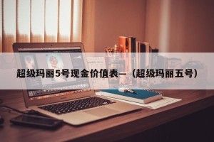 超级玛丽5号现金价值表—（超级玛丽五号）