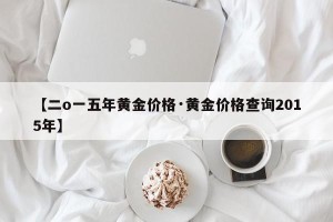 【二o一五年黄金价格·黄金价格查询2015年】