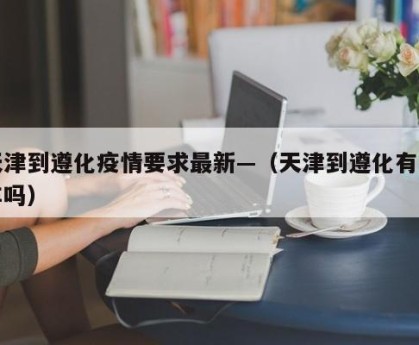 天津到遵化疫情要求最新—（天津到遵化有火车吗）