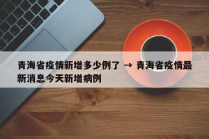 青海省疫情新增多少例了 → 青海省疫情最新消息今天新增病例