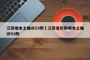 江苏增本土确诊23例›江苏省份新增本土确诊53例