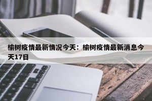 榆树疫情最新情况今天：榆树疫情最新消息今天17日