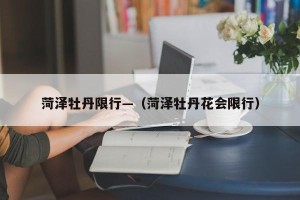 菏泽牡丹限行—（菏泽牡丹花会限行）