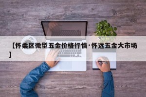 【怀柔区微型五金价格行情·怀远五金大市场】