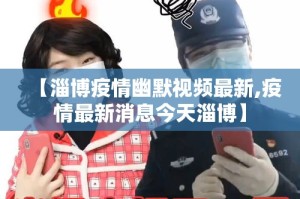 【淄博疫情幽默视频最新,疫情最新消息今天淄博】