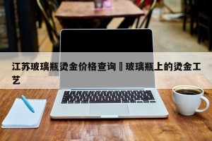 江苏玻璃瓶烫金价格查询›玻璃瓶上的烫金工艺