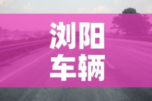 浏阳车辆限行：浏阳城区禁货车时间