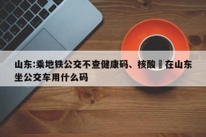 山东:乘地铁公交不查健康码、核酸›在山东坐公交车用什么码