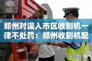 郑州对误入市区收割机一律不处罚：郑州收割机配件批发市场