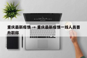 重庆最新疫情 → 重庆最新疫情一线人员晋升职称