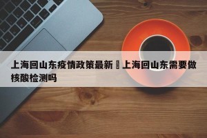 上海回山东疫情政策最新›上海回山东需要做核酸检测吗