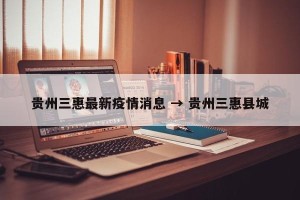 贵州三惠最新疫情消息 → 贵州三惠县城