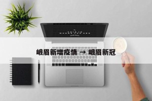 峨眉新增疫情 → 峨眉新冠