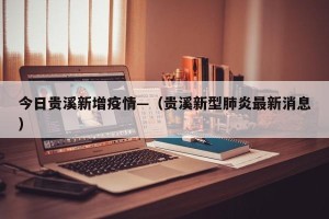 今日贵溪新增疫情—（贵溪新型肺炎最新消息）