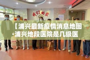 【浦兴最新疫情消息地图·浦兴地段医院是几级医院】