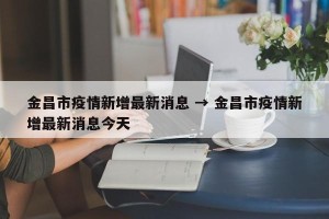 金昌市疫情新增最新消息 → 金昌市疫情新增最新消息今天
