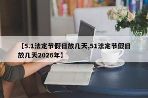 【5.1法定节假日放几天,51法定节假日放几天2026年】