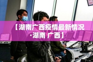 【湖南广西疫情最新情况·湖南 广西】