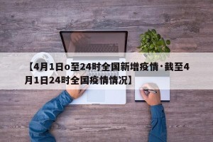【4月1日o至24时全国新增疫情·截至4月1日24时全国疫情情况】